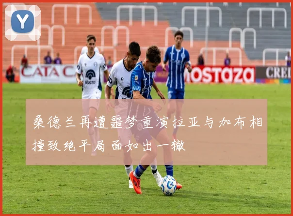 桑德兰再遭噩梦重演拉亚与加布相撞致绝平局面如出一辙