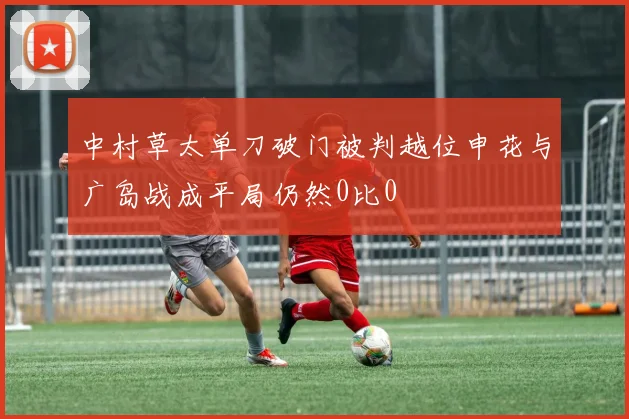 中村草太单刀破门被判越位申花与广岛战成平局仍然0比0