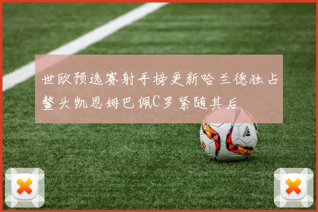 世欧预选赛射手榜更新哈兰德独占鳌头凯恩姆巴佩C罗紧随其后