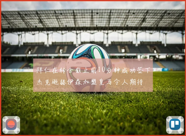 拜仁在转会截止前10分钟成功签下杰克逊赫伊森加盟皇马令人期待