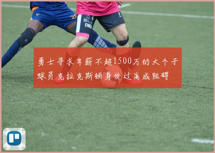 勇士寻求年薪不超1500万的大个子球员克拉克斯顿身价过高成阻碍