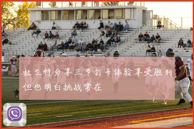 杜兰特分享三节打卡体验享受胜利但也明白挑战常在