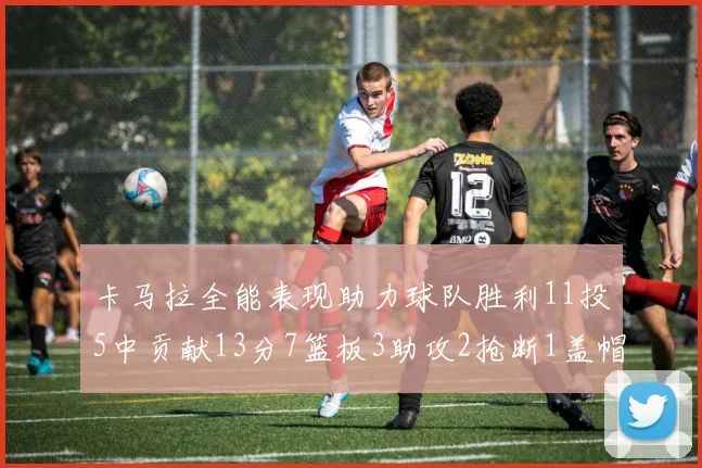 卡马拉全能表现助力球队胜利11投5中贡献13分7篮板3助攻2抢断1盖帽正负值5