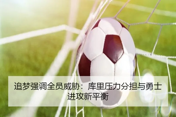 追梦强调全员威胁：库里压力分担与勇士进攻新平衡 | YaboSports